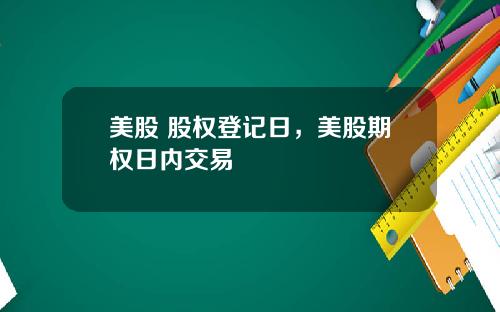 美股 股权登记日，美股期权日内交易