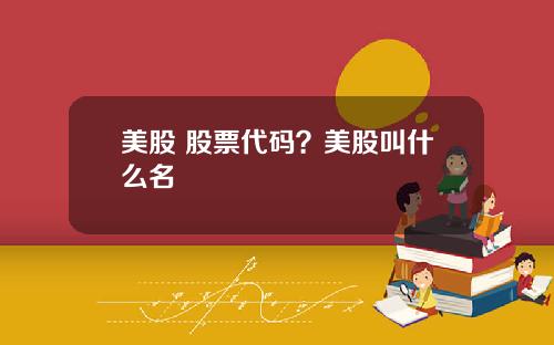 美股 股票代码？美股叫什么名