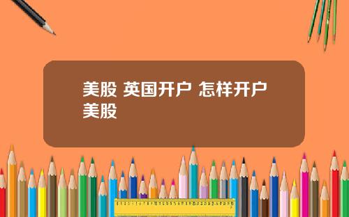美股 英国开户 怎样开户美股