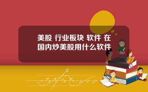 美股 行业板块 软件 在国内炒美股用什么软件