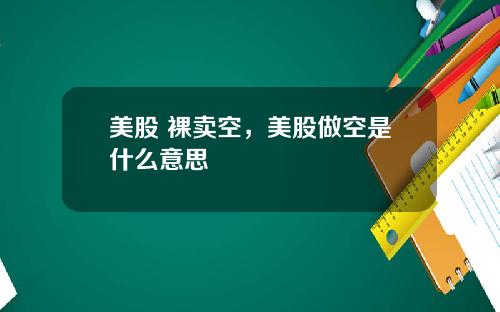 美股 裸卖空，美股做空是什么意思