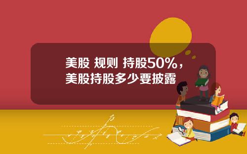 美股 规则 持股50%，美股持股多少要披露