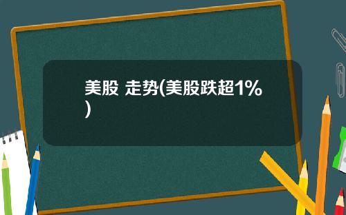 美股 走势(美股跌超1%)