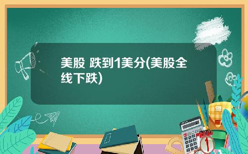 美股 跌到1美分(美股全线下跌)