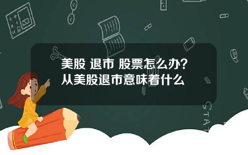 美股 退市 股票怎么办？从美股退市意味着什么