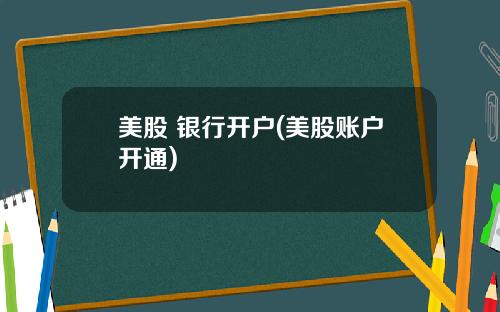 美股 银行开户(美股账户开通)