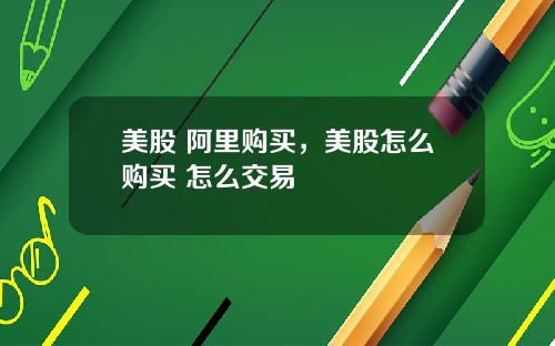 美股 阿里购买，美股怎么购买 怎么交易