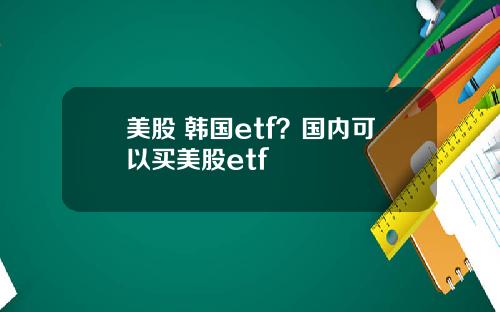 美股 韩国etf？国内可以买美股etf