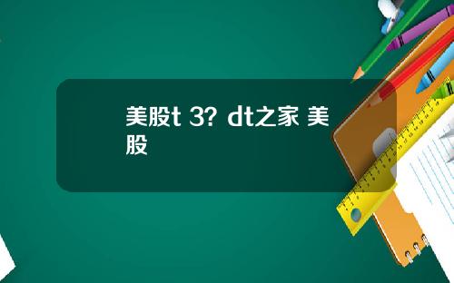 美股t 3？dt之家 美股