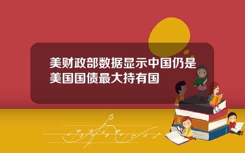 美财政部数据显示中国仍是美国国债最大持有国