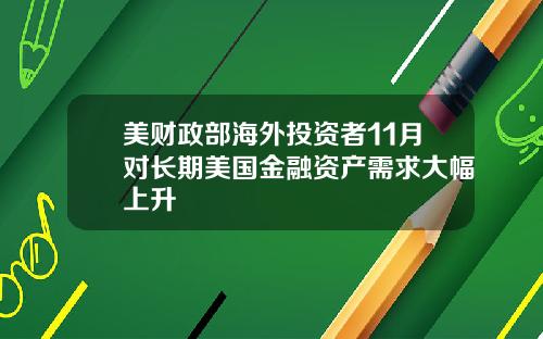 美财政部海外投资者11月对长期美国金融资产需求大幅上升