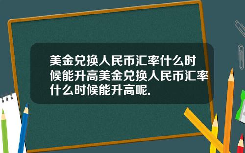 美金兑换人民币汇率什么时候能升高美金兑换人民币汇率什么时候能升高呢.