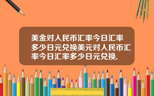 美金对人民币汇率今日汇率多少日元兑换美元对人民币汇率今日汇率多少日元兑换.