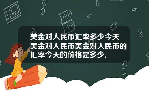 美金对人民币汇率多少今天美金对人民币美金对人民币的汇率今天的价格是多少.