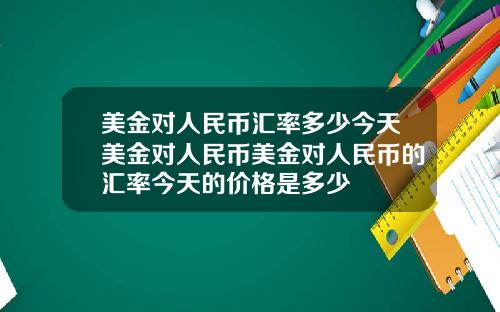 美金对人民币汇率多少今天美金对人民币美金对人民币的汇率今天的价格是多少