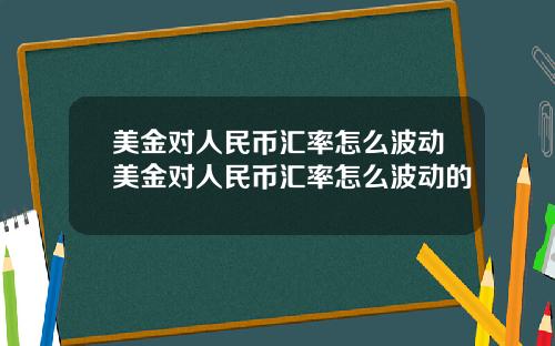 美金对人民币汇率怎么波动美金对人民币汇率怎么波动的