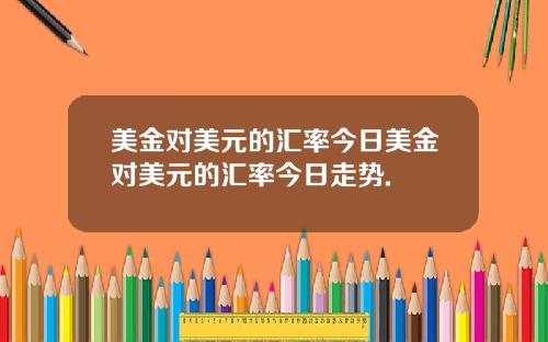 美金对美元的汇率今日美金对美元的汇率今日走势.
