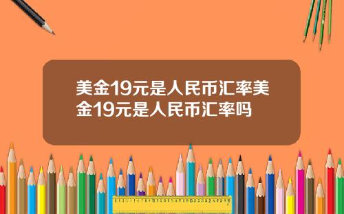美金19元是人民币汇率美金19元是人民币汇率吗