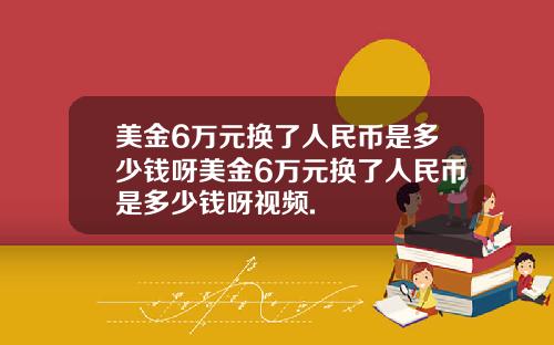 美金6万元换了人民币是多少钱呀美金6万元换了人民币是多少钱呀视频.