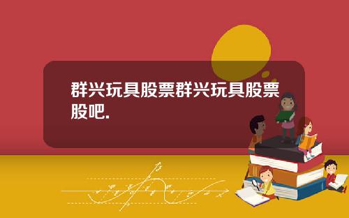 群兴玩具股票群兴玩具股票股吧.