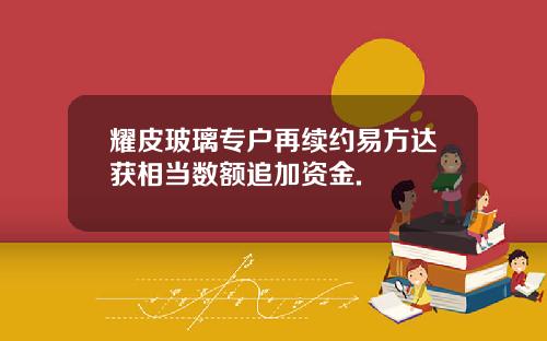 耀皮玻璃专户再续约易方达获相当数额追加资金.