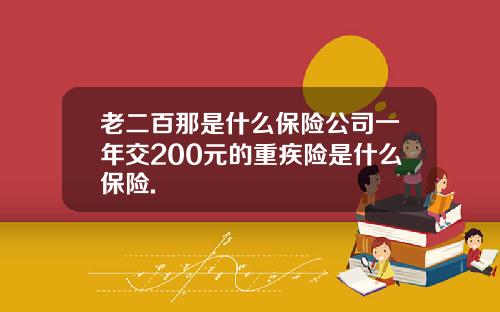 老二百那是什么保险公司一年交200元的重疾险是什么保险.
