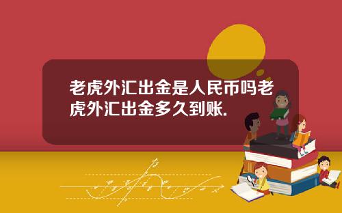 老虎外汇出金是人民币吗老虎外汇出金多久到账.