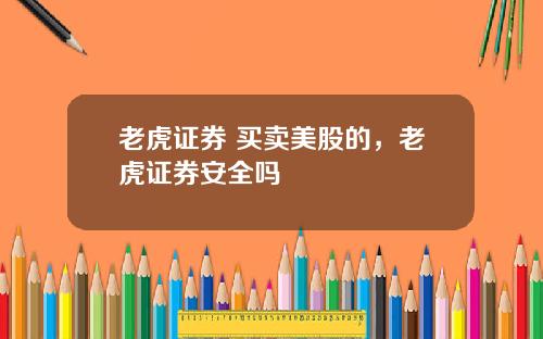 老虎证券 买卖美股的，老虎证券安全吗