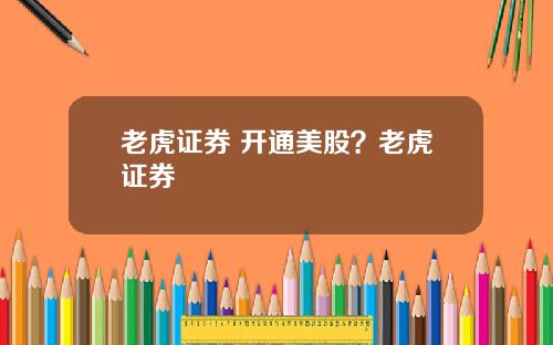 老虎证券 开通美股？老虎证券