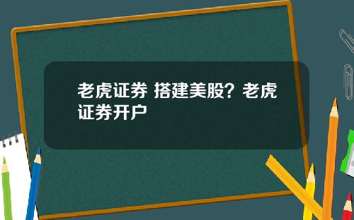 老虎证券 搭建美股？老虎证券开户