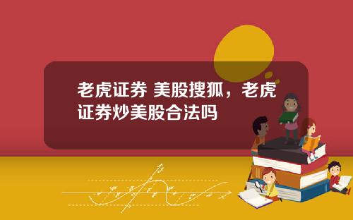 老虎证券 美股搜狐，老虎证券炒美股合法吗