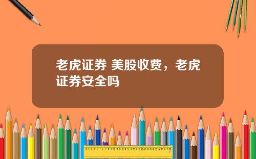 老虎证券 美股收费，老虎证券安全吗