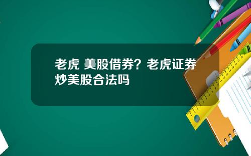 老虎 美股借券？老虎证券炒美股合法吗