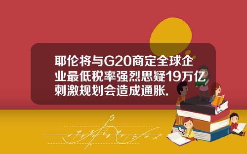 耶伦将与G20商定全球企业最低税率强烈思疑19万亿刺激规划会造成通胀.