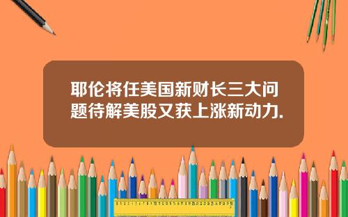耶伦将任美国新财长三大问题待解美股又获上涨新动力.