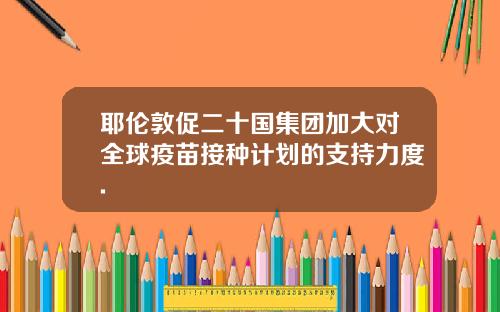 耶伦敦促二十国集团加大对全球疫苗接种计划的支持力度.