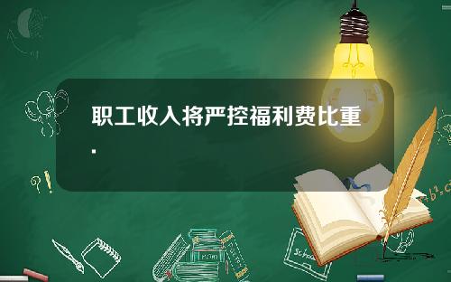 职工收入将严控福利费比重.