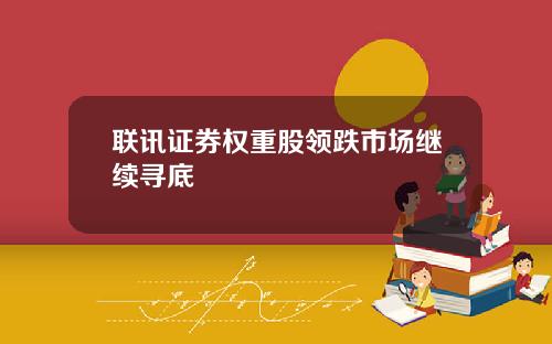 联讯证券权重股领跌市场继续寻底