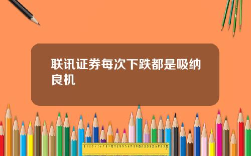 联讯证券每次下跌都是吸纳良机