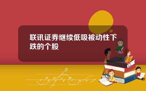 联讯证券继续低吸被动性下跌的个股