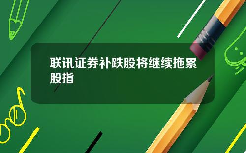 联讯证券补跌股将继续拖累股指