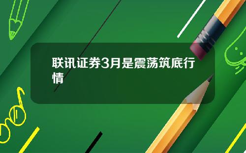 联讯证券3月是震荡筑底行情