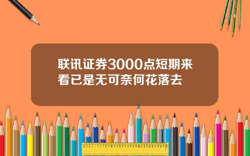 联讯证券3000点短期来看已是无可奈何花落去