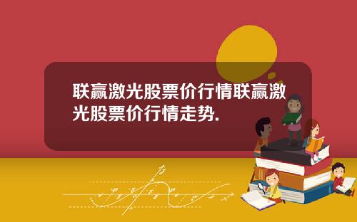 联赢激光股票价行情联赢激光股票价行情走势.
