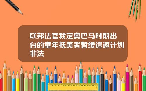 联邦法官裁定奥巴马时期出台的童年抵美者暂缓遣返计划非法