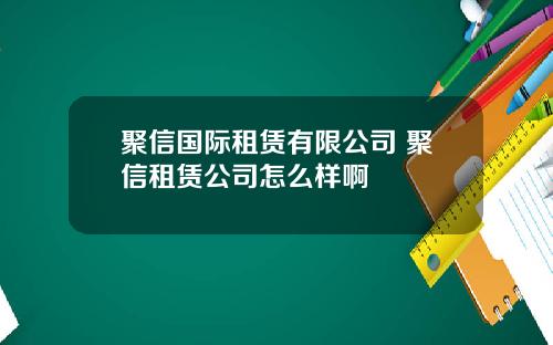 聚信国际租赁有限公司 聚信租赁公司怎么样啊