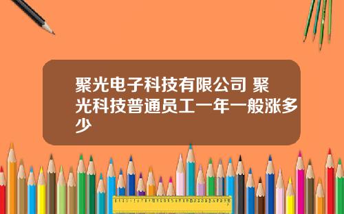 聚光电子科技有限公司 聚光科技普通员工一年一般涨多少