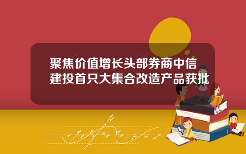 聚焦价值增长头部券商中信建投首只大集合改造产品获批