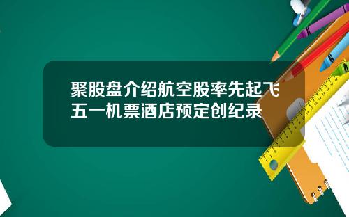 聚股盘介绍航空股率先起飞五一机票酒店预定创纪录