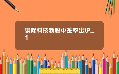 聚隆科技新股中签率出炉_1
